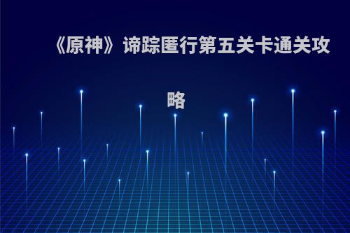 《原神》谛踪匿行第五关卡通关攻略