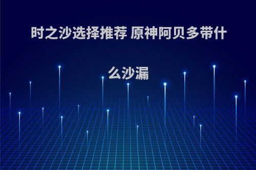 时之沙选择推荐 原神阿贝多带什么沙漏