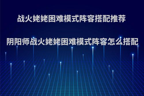 战火姥姥困难模式阵容搭配推荐 阴阳师战火姥姥困难模式阵容怎么搭配