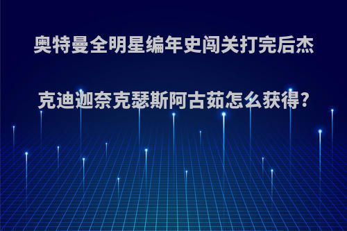 奥特曼全明星编年史闯关打完后杰克迪迦奈克瑟斯阿古茹怎么获得?