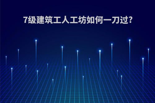 7级建筑工人工坊如何一刀过?