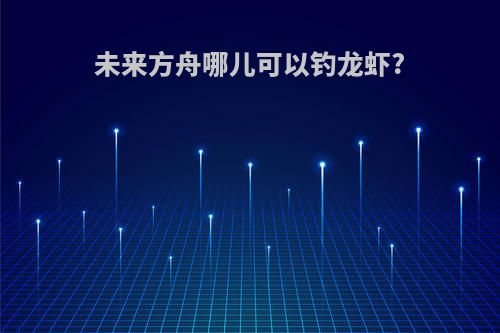 未来方舟哪儿可以钓龙虾?