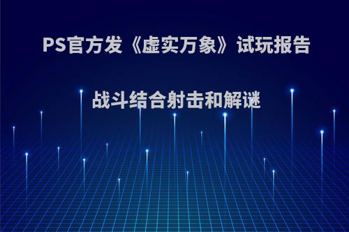 PS官方发《虚实万象》试玩报告 战斗结合射击和解谜