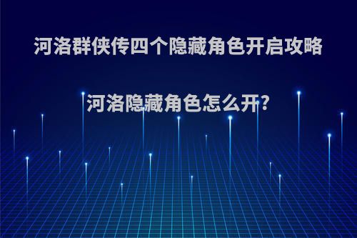 河洛群侠传四个隐藏角色开启攻略河洛隐藏角色怎么开?