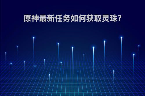 原神最新任务如何获取灵珠?