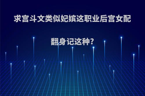求宫斗文类似妃嫔这职业后宫女配翻身记这种?