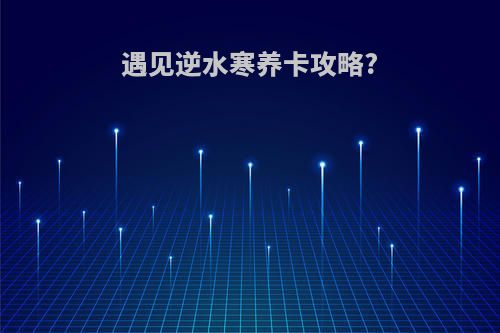 遇见逆水寒养卡攻略?