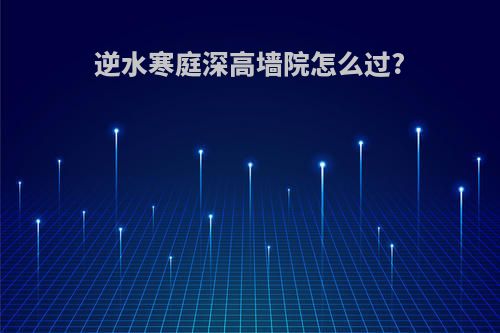 逆水寒庭深高墙院怎么过?