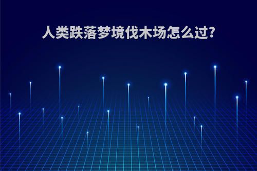 人类跌落梦境伐木场怎么过?