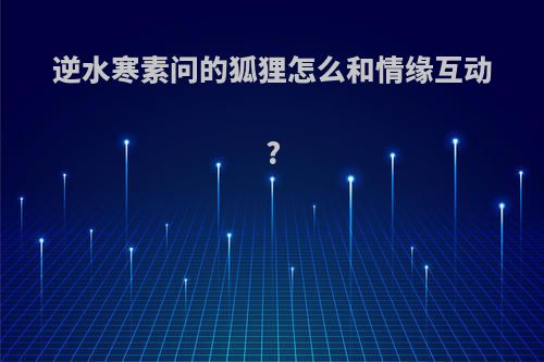 逆水寒素问的狐狸怎么和情缘互动?