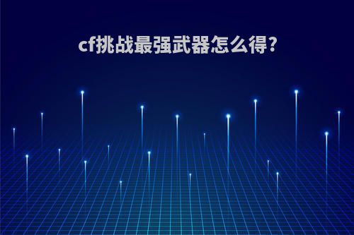 cf挑战最强武器怎么得?