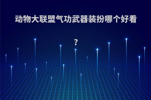 动物大联盟气功武器装扮哪个好看?