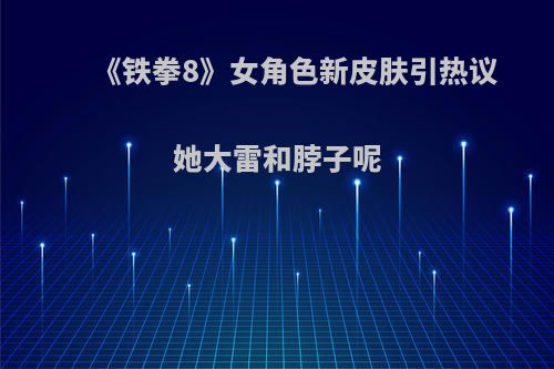 《铁拳8》女角色新皮肤引热议 她大雷和脖子呢