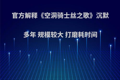 官方解释《空洞骑士丝之歌》沉默多年 规模较大 打磨耗时间