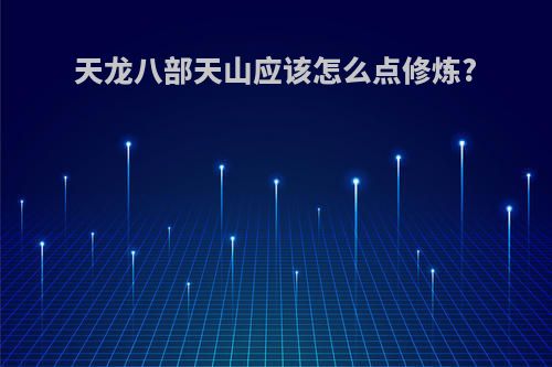 天龙八部天山应该怎么点修炼?