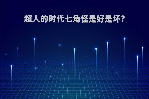 超人的时代七角怪是好是坏?