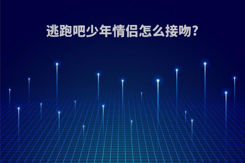 逃跑吧少年情侣怎么接吻?