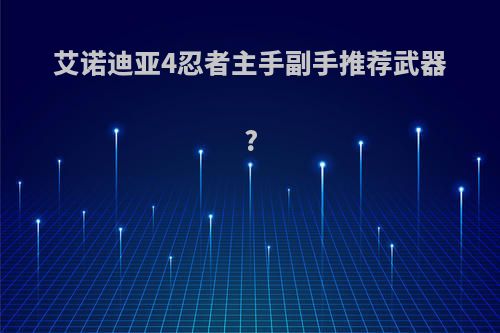 艾诺迪亚4忍者主手副手推荐武器?