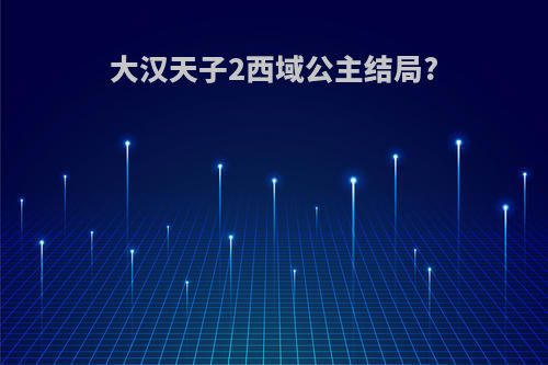 大汉天子2西域公主结局?