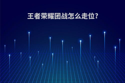 王者荣耀团战怎么走位?