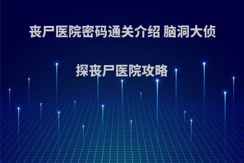 丧尸医院密码通关介绍 脑洞大侦探丧尸医院攻略