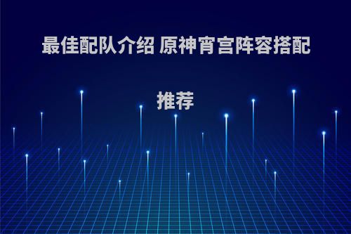最佳配队介绍 原神宵宫阵容搭配推荐