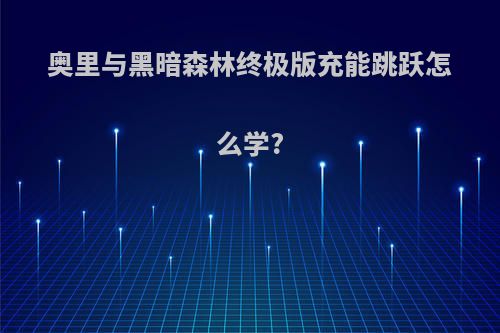 奥里与黑暗森林终极版充能跳跃怎么学?