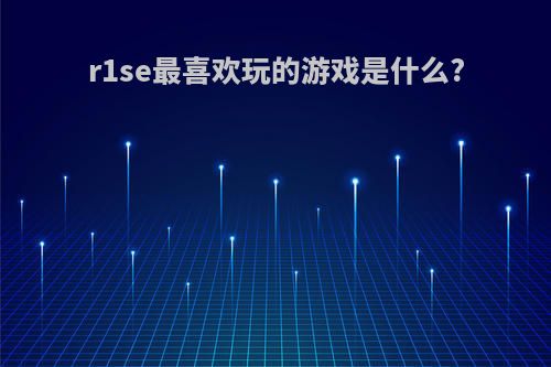 r1se最喜欢玩的游戏是什么?