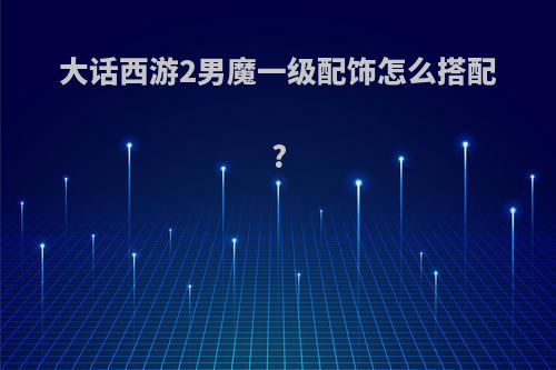 大话西游2男魔一级配饰怎么搭配?