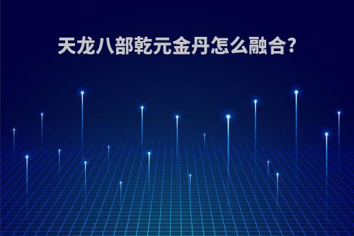 天龙八部乾元金丹怎么融合?