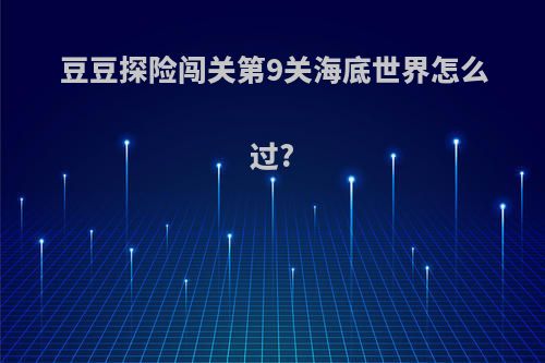 豆豆探险闯关第9关海底世界怎么过?