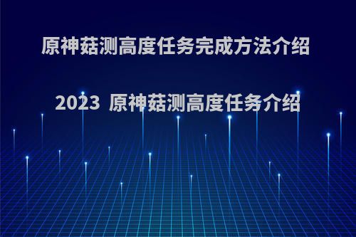 原神菇测高度任务完成方法介绍 2023  原神菇测高度任务介绍