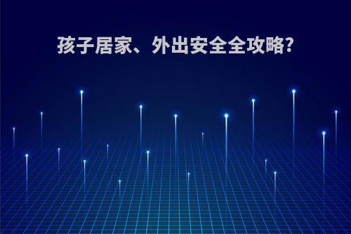 孩子居家、外出安全全攻略?