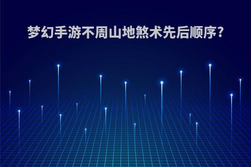 梦幻手游不周山地煞术先后顺序?