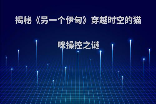 揭秘《另一个伊甸》穿越时空的猫咪操控之谜