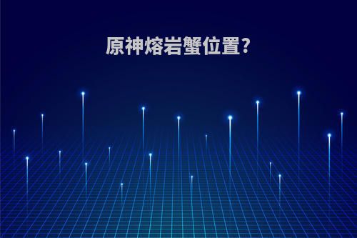 原神熔岩蟹位置?