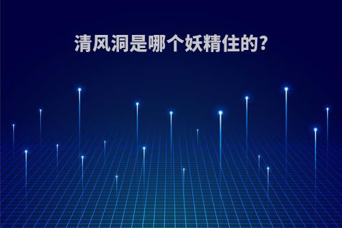清风洞是哪个妖精住的?