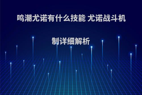 鸣潮尤诺有什么技能 尤诺战斗机制详细解析