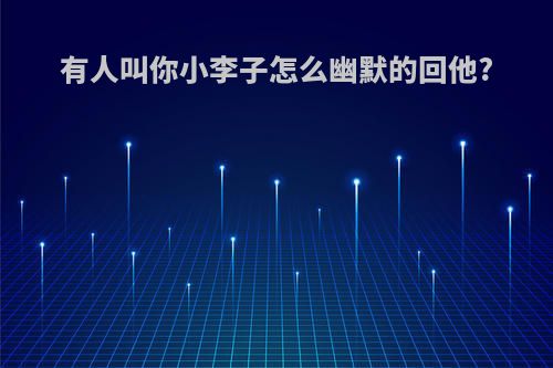 有人叫你小李子怎么幽默的回他?