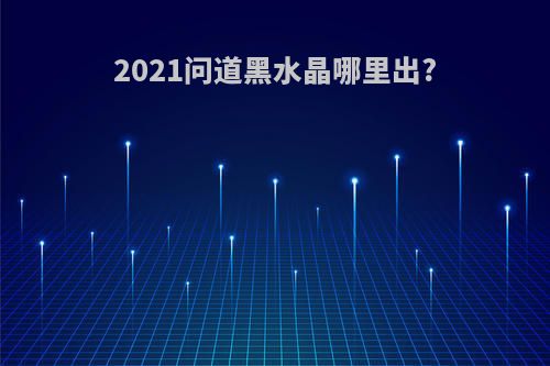 2021问道黑水晶哪里出?