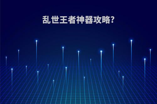 乱世王者神器攻略?
