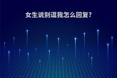 女生说别逗我怎么回复?
