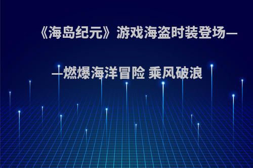 《海岛纪元》游戏海盗时装登场——燃爆海洋冒险 乘风破浪