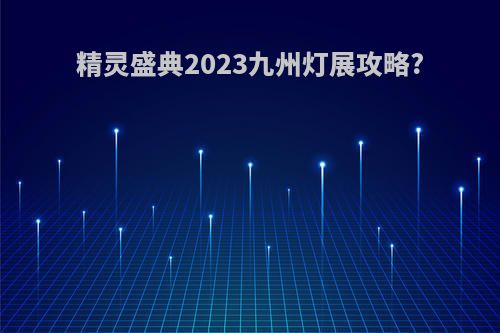 精灵盛典2023九州灯展攻略?