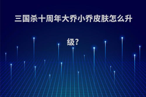 三国杀十周年大乔小乔皮肤怎么升级?