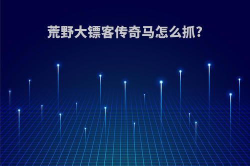 荒野大镖客传奇马怎么抓?