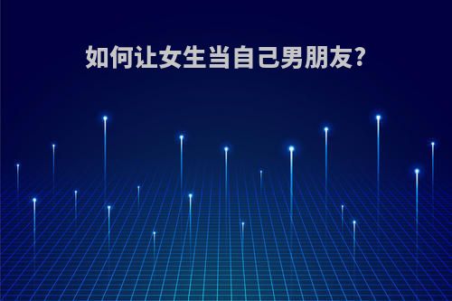 如何让女生当自己男朋友?