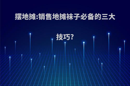 摆地摊:销售地摊袜子必备的三大技巧?