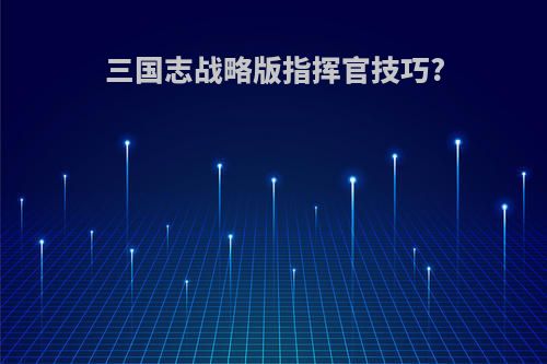 三国志战略版指挥官技巧?