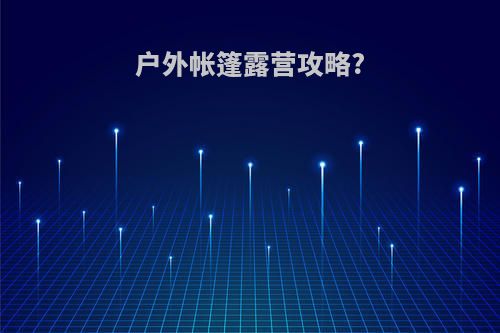 户外帐篷露营攻略?